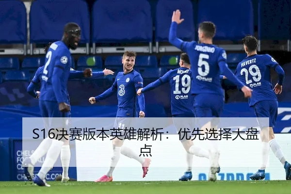 S16决赛版本英雄解析：优先选择大盘点（WANPLUS ESPORTS）