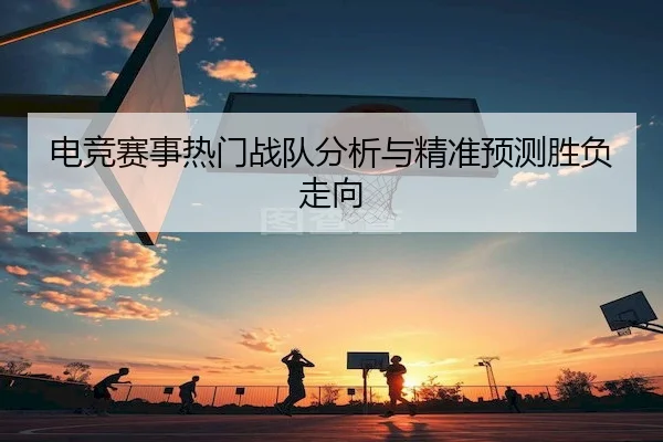 电竞赛事热门战队分析与精准预测胜负走向（WANPLUS ESPORTS）