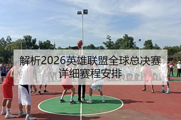 解析2026英雄联盟全球总决赛详细赛程安排